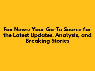 Fox News: Your Go-To Source for the Latest Updates, Analysis, and Breaking Stories