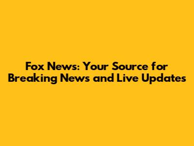 Fox News: Your Source for Breaking News and Live Updates
