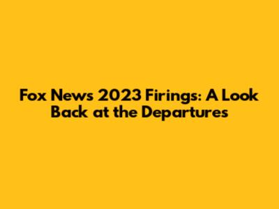Fox News 2023 Firings: A Look Back at the Departures