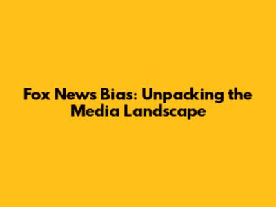 Fox News Bias: Unpacking the Media Landscape