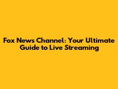 Fox News Channel: Your Ultimate Guide to Live Streaming