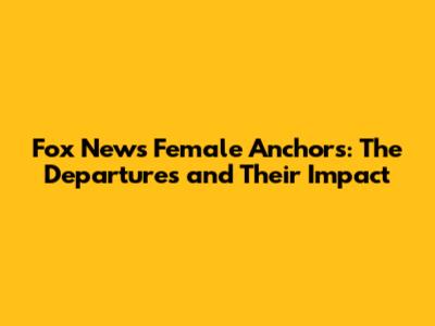 Fox News Female Anchors: The Departures and Their Impact