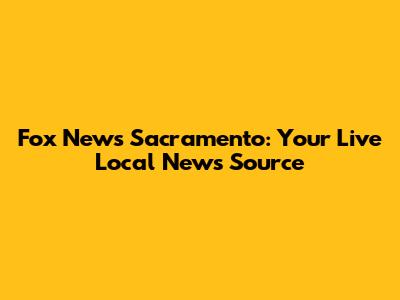 Fox News Sacramento: Your Live Local News Source