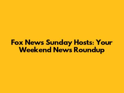 Fox News Sunday Hosts: Your Weekend News Roundup