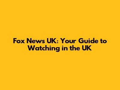 Fox News UK: Your Guide to Watching in the UK
