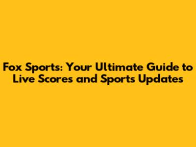 Fox Sports: Your Ultimate Guide to Live Scores and Sports Updates