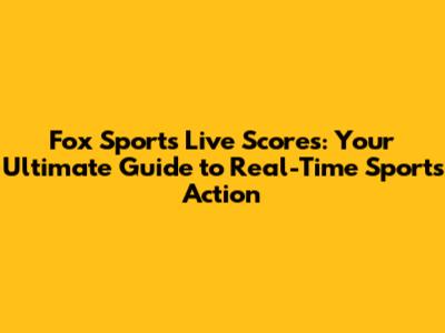 Fox Sports Live Scores: Your Ultimate Guide to Real-Time Sports Action