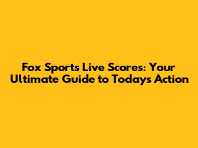 Fox Sports Live Scores: Your Ultimate Guide to Today's Action
