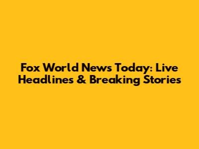 Fox World News Today: Live Headlines & Breaking Stories