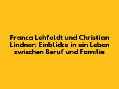 Franca Lehfeldt und Christian Lindner: Einblicke in ein Leben zwischen Beruf und Familie