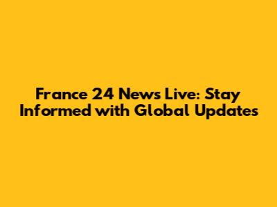 France 24 News Live: Stay Informed with Global Updates