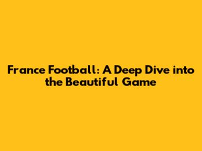 France Football: A Deep Dive into the Beautiful Game