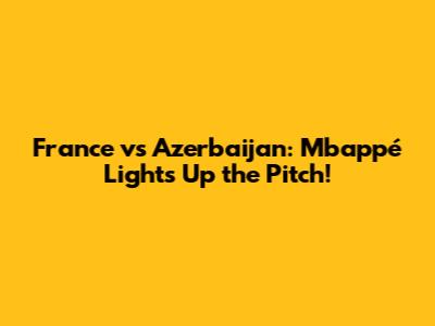 France vs Azerbaijan: Mbappé Lights Up the Pitch!