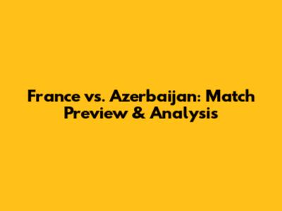 France vs. Azerbaijan: Match Preview & Analysis