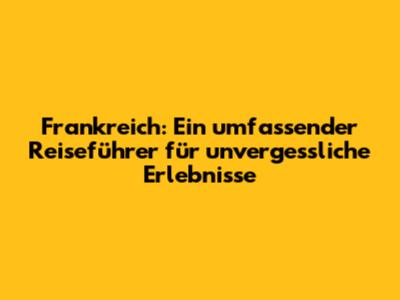 Frankreich: Ein umfassender Reiseführer für unvergessliche Erlebnisse