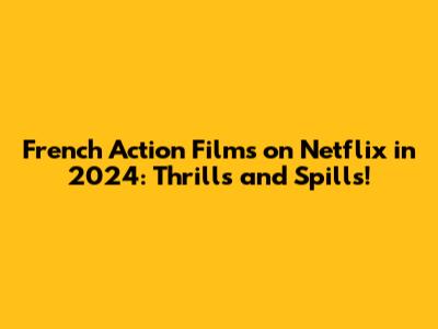 French Action Films on Netflix in 2024: Thrills and Spills!
