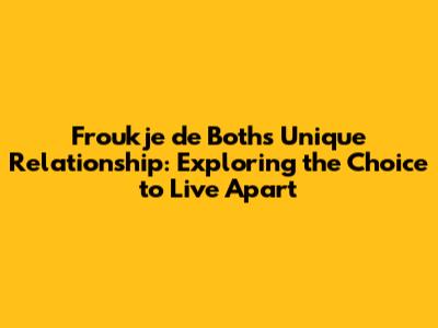 Froukje de Both's Unique Relationship: Exploring the Choice to Live Apart
