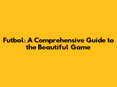 Futbol: A Comprehensive Guide to the Beautiful Game