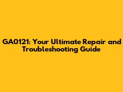 GA0121: Your Ultimate Repair and Troubleshooting Guide