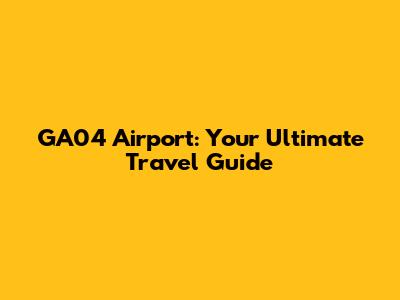 GA04 Airport: Your Ultimate Travel Guide