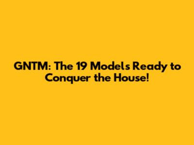 GNTM: The 19 Models Ready to Conquer the House!