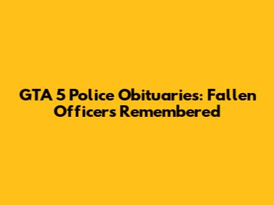 GTA 5 Police Obituaries: Fallen Officers Remembered