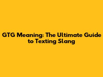 GTG Meaning: The Ultimate Guide to Texting Slang
