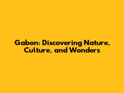 Gabon: Discovering Nature, Culture, and Wonders