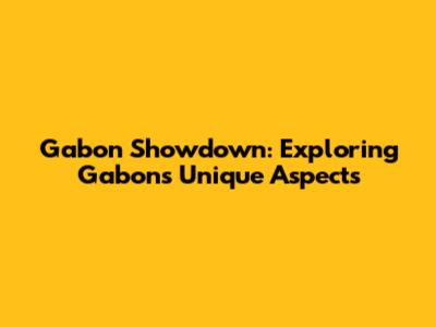 Gabon Showdown: Exploring Gabon's Unique Aspects