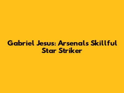 Gabriel Jesus: Arsenal's Skillful Star Striker