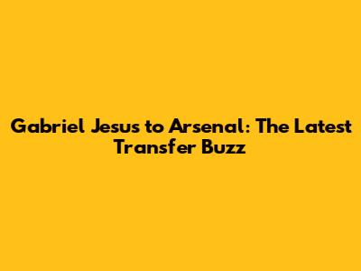 Gabriel Jesus to Arsenal: The Latest Transfer Buzz