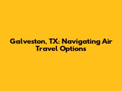 Galveston, TX: Navigating Air Travel Options