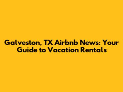 Galveston, TX Airbnb News: Your Guide to Vacation Rentals