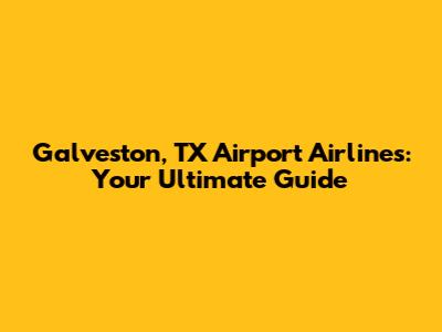 Galveston, TX Airport Airlines: Your Ultimate Guide