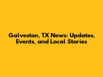 Galveston, TX News: Updates, Events, and Local Stories