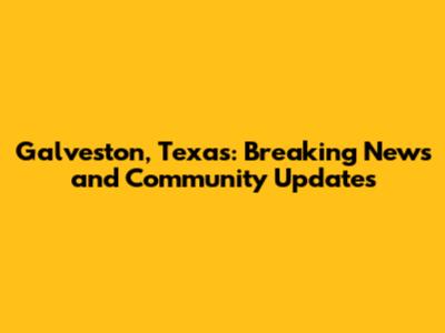 Galveston, Texas: Breaking News and Community Updates