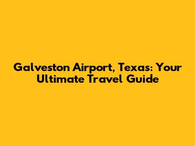 Galveston Airport, Texas: Your Ultimate Travel Guide