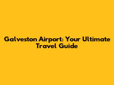 Galveston Airport: Your Ultimate Travel Guide