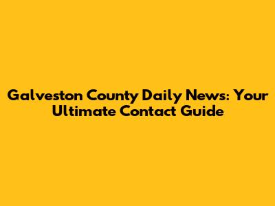 Galveston County Daily News: Your Ultimate Contact Guide