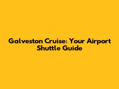 Galveston Cruise: Your Airport Shuttle Guide