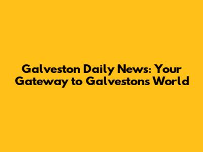 Galveston Daily News: Your Gateway to Galveston's World