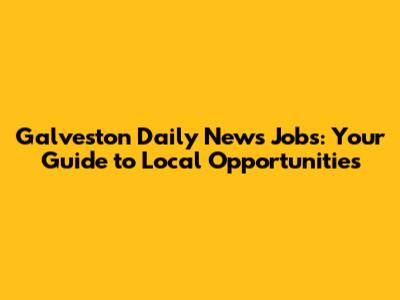Galveston Daily News Jobs: Your Guide to Local Opportunities