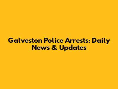 Galveston Police Arrests: Daily News & Updates