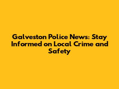 Galveston Police News: Stay Informed on Local Crime and Safety