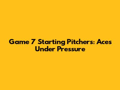 Game 7 Starting Pitchers: Aces Under Pressure