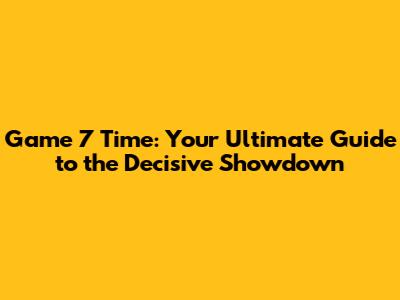 Game 7 Time: Your Ultimate Guide to the Decisive Showdown