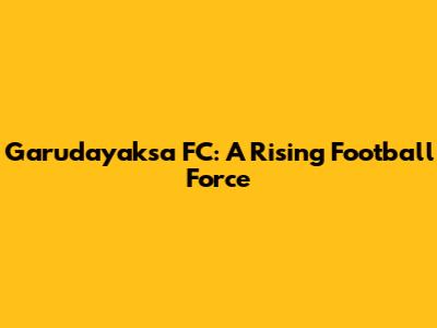 Garudayaksa FC: A Rising Football Force