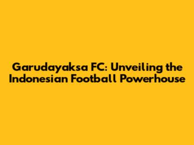 Garudayaksa FC: Unveiling the Indonesian Football Powerhouse