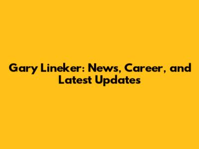Gary Lineker: News, Career, and Latest Updates