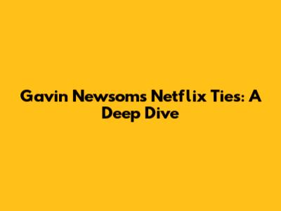 Gavin Newsom's Netflix Ties: A Deep Dive